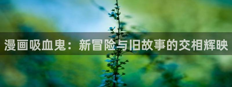 酷漫屋漫画：漫画吸血鬼：新冒险与旧故事的交相辉映