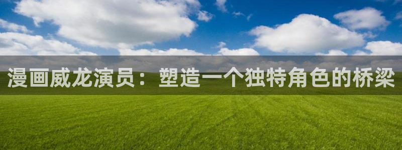 酷漫屋下拉式(免费漫画)：漫画威龙演员：塑造一个独特角色的桥梁